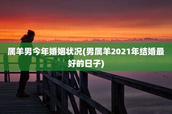 属羊男今年婚姻状况(男属羊2021年结婚最好的日子)