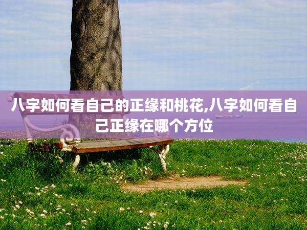 八字如何看自己的正缘和桃花,八字如何看自己正缘在哪个方位