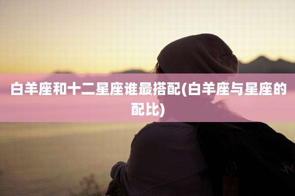 白羊座和十二星座谁最搭配(白羊座与星座的配比)