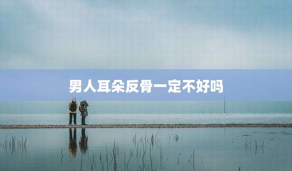 男人耳朵反骨一定不好吗