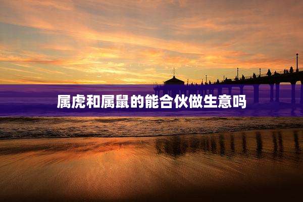 属虎和属鼠的能合伙做生意吗