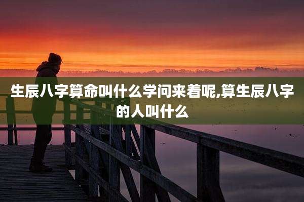生辰八字算命叫什么学问来着呢,算生辰八字的人叫什么