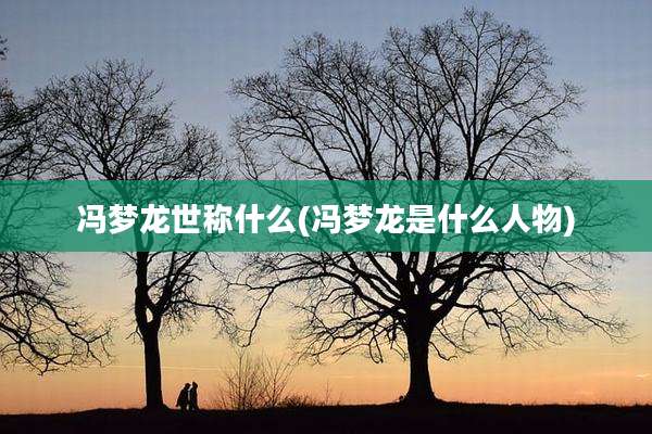 冯梦龙世称什么(冯梦龙是什么人物)