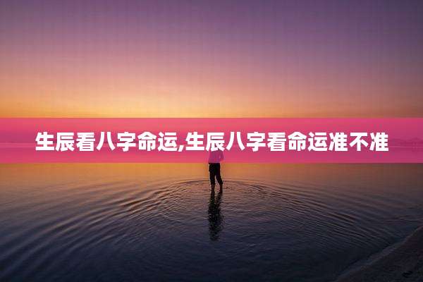 生辰看八字命运,生辰八字看命运准不准
