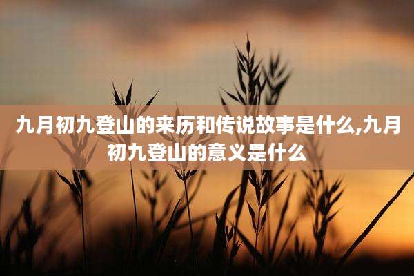 九月初九登山的来历和传说故事是什么,九月初九登山的意义是什么