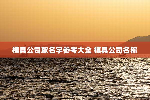 模具公司取名字参考大全 模具公司名称