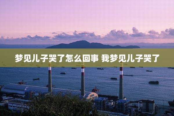 梦见儿子哭了怎么回事 我梦见儿子哭了