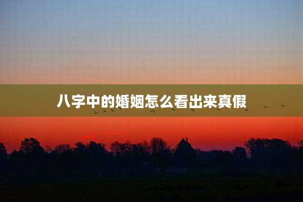八字中的婚姻怎么看出来真假