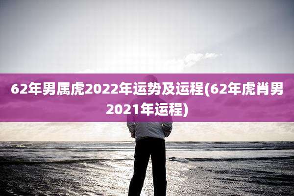 62年男属虎2022年运势及运程(62年虎肖男2021年运程)