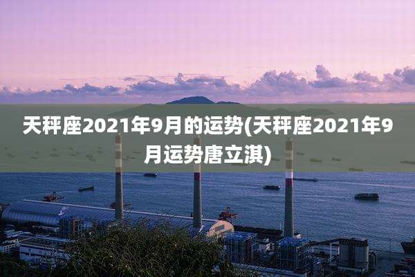 天秤座2021年9月的运势(天秤座2021年9月运势唐立淇)