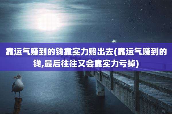 靠运气赚到的钱靠实力赔出去(靠运气赚到的钱,最后往往又会靠实力亏掉)