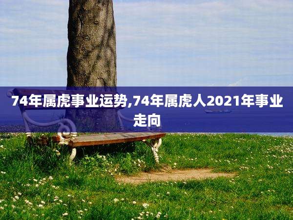 74年属虎事业运势,74年属虎人2021年事业走向