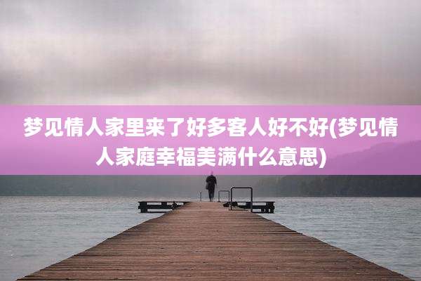 梦见情人家里来了好多客人好不好(梦见情人家庭幸福美满什么意思)