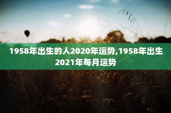 1958年出生的人2020年运势,1958年出生2021年每月运势