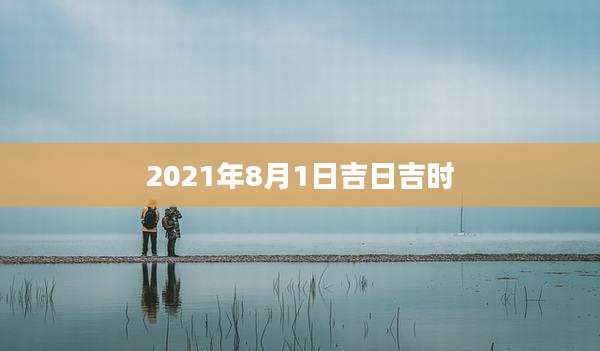 2021年8月1日吉日吉时
