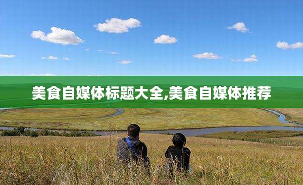 美食自媒体标题大全,美食自媒体推荐