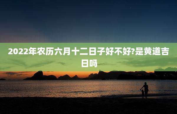 2022年农历六月十二日子好不好?是黄道吉日吗