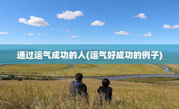 通过运气成功的人(运气好成功的例子)