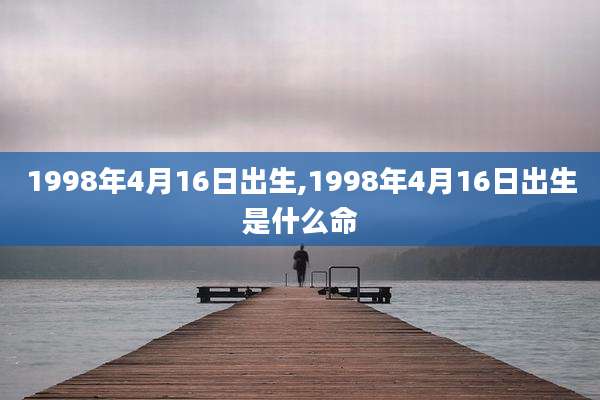 1998年4月16日出生,1998年4月16日出生是什么命