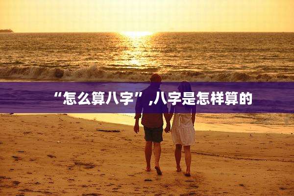 “怎么算八字”,八字是怎样算的