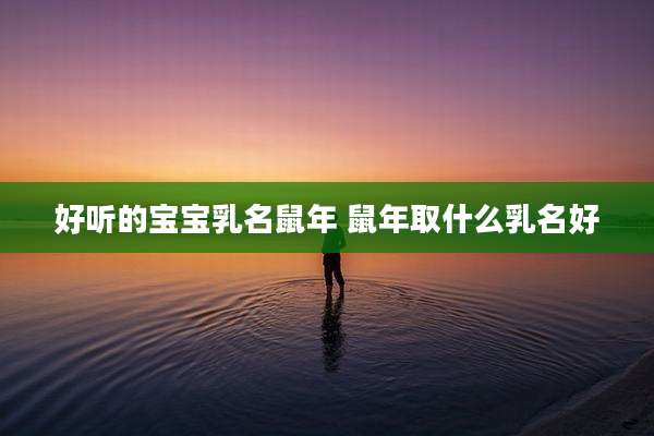 好听的宝宝乳名鼠年 鼠年取什么乳名好