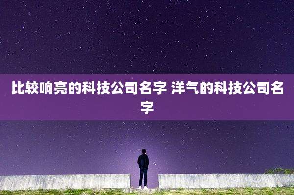 比较响亮的科技公司名字 洋气的科技公司名字
