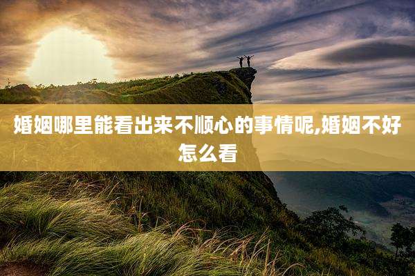 婚姻哪里能看出来不顺心的事情呢,婚姻不好怎么看