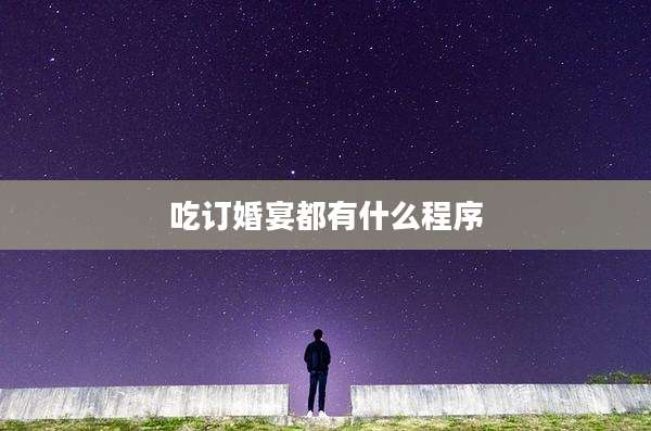 吃订婚宴都有什么程序