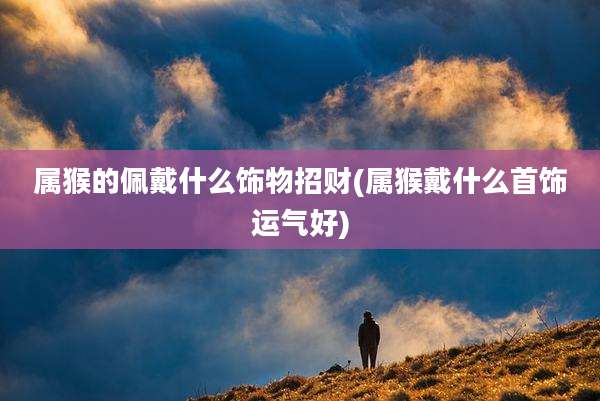 属猴的佩戴什么饰物招财(属猴戴什么首饰运气好)