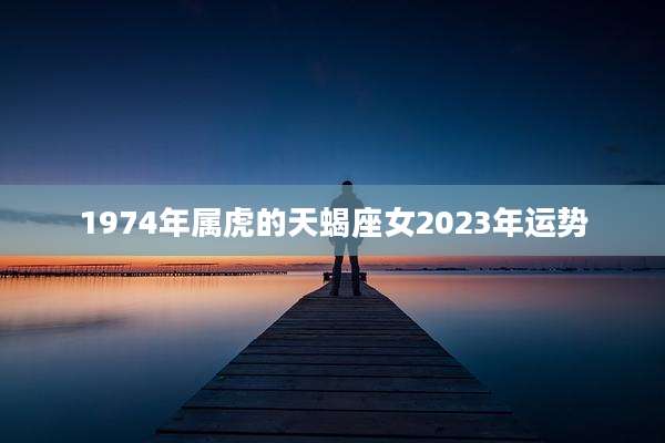 1974年属虎的天蝎座女2023年运势
