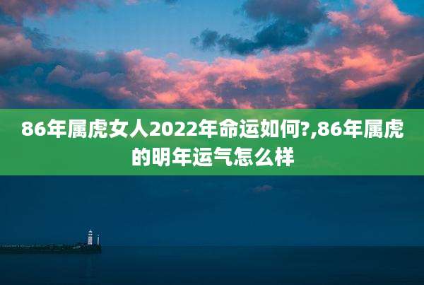 86年属虎女人2022年命运如何?,86年属虎的明年运气怎么样
