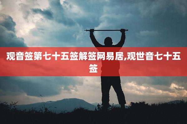 观音签第七十五签解签网易居,观世音七十五签