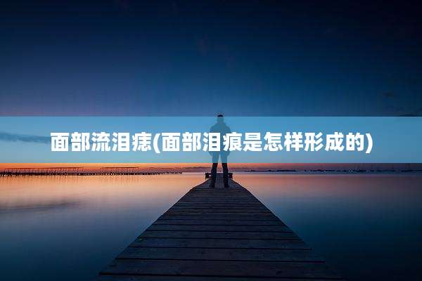 面部流泪痣(面部泪痕是怎样形成的)
