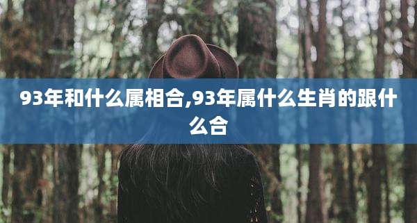 93年和什么属相合,93年属什么生肖的跟什么合
