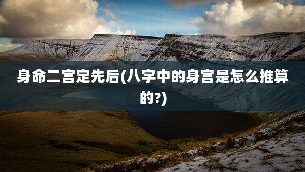 身命二宫定先后(八字中的身宫是怎么推算的?)