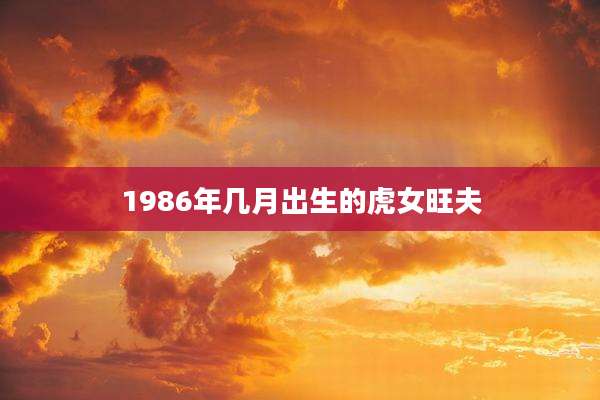 1986年几月出生的虎女旺夫