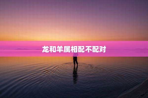 龙和羊属相配不配对