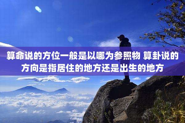 算命说的方位一般是以哪为参照物 算卦说的方向是指居住的地方还是出生的地方