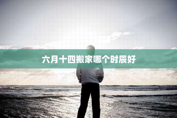 六月十四搬家哪个时辰好