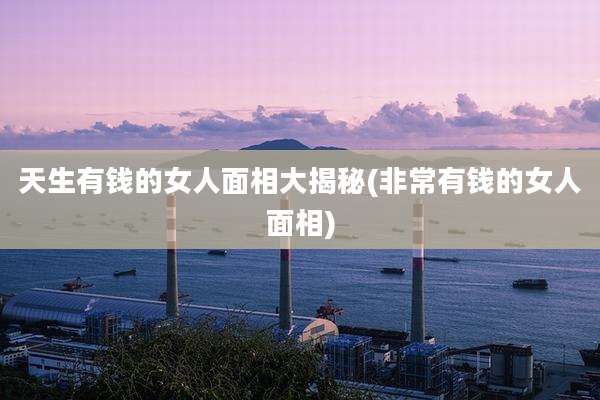 天生有钱的女人面相大揭秘(非常有钱的女人面相)