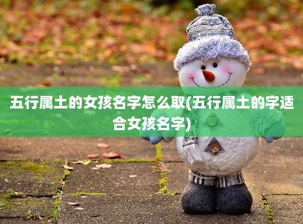 五行属土的女孩名字怎么取(五行属土的字适合女孩名字)