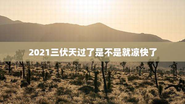 2021三伏天过了是不是就凉快了