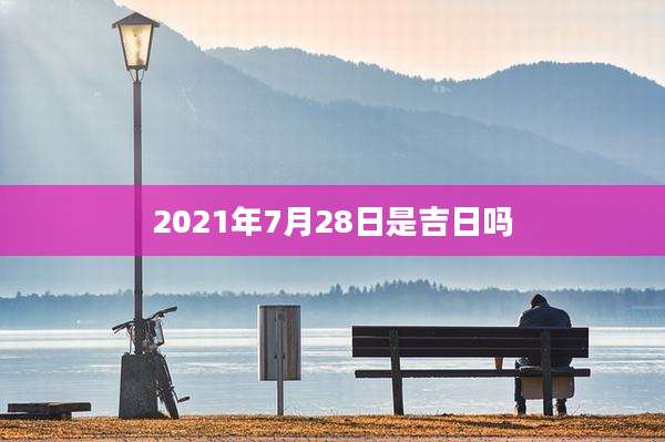 2021年7月28日是吉日吗