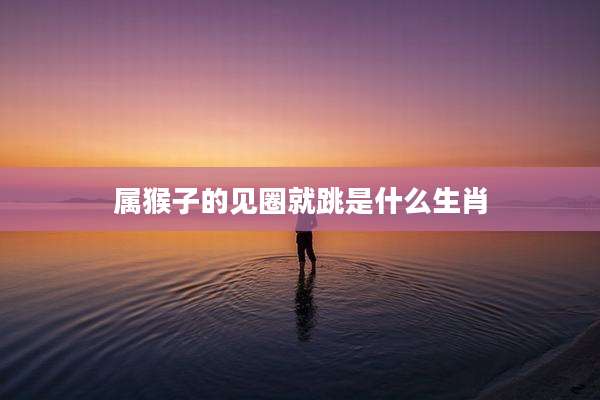 属猴子的见圈就跳是什么生肖