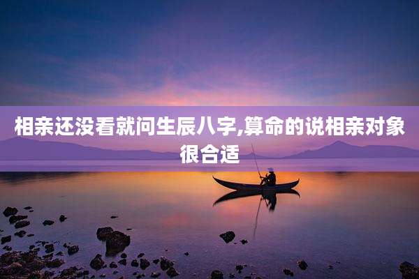 相亲还没看就问生辰八字,算命的说相亲对象很合适
