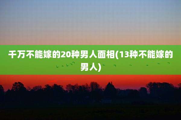 千万不能嫁的20种男人面相(13种不能嫁的男人)