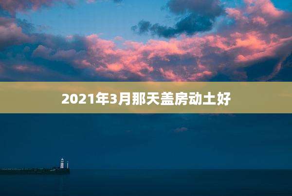 2021年3月那天盖房动土好