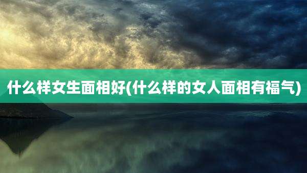 什么样女生面相好(什么样的女人面相有福气)