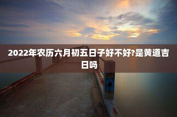 2022年农历六月初五日子好不好?是黄道吉日吗