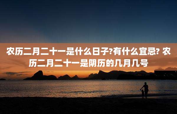 农历二月二十一是什么日子?有什么宜忌? 农历二月二十一是阴历的几月几号